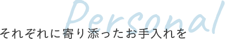 それぞれに寄り添った施術を Personal